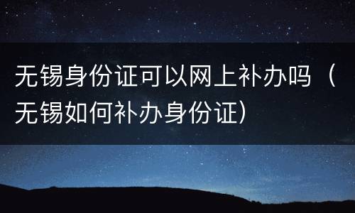 无锡身份证可以网上补办吗（无锡如何补办身份证）