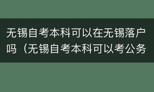 无锡自考本科可以在无锡落户吗（无锡自考本科可以考公务员吗）