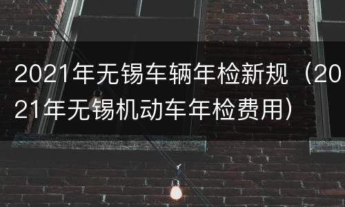 2021年无锡车辆年检新规（2021年无锡机动车年检费用）