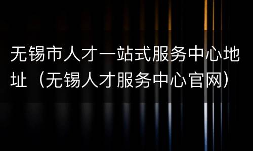 无锡市人才一站式服务中心地址（无锡人才服务中心官网）