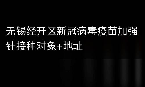 无锡经开区新冠病毒疫苗加强针接种对象+地址