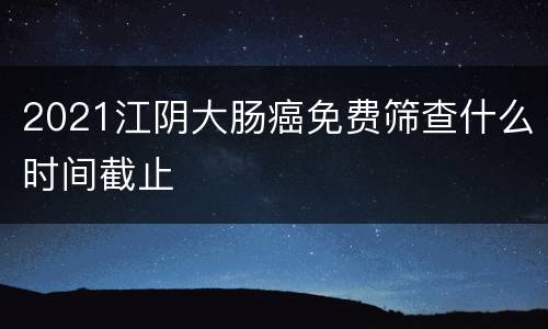 2021江阴大肠癌免费筛查什么时间截止