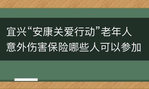宜兴“安康关爱行动”老年人意外伤害保险哪些人可以参加？