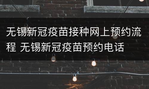 无锡新冠疫苗接种网上预约流程 无锡新冠疫苗预约电话