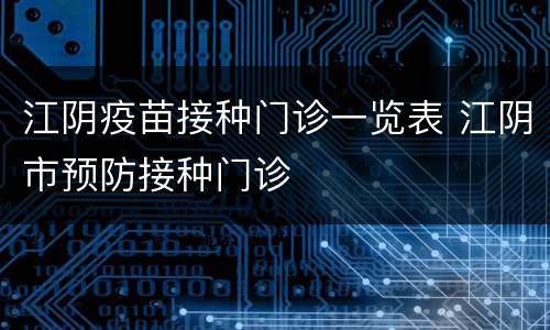 江阴疫苗接种门诊一览表 江阴市预防接种门诊