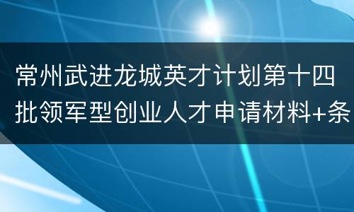 常州武进龙城英才计划第十四批领军型创业人才申请材料+条件