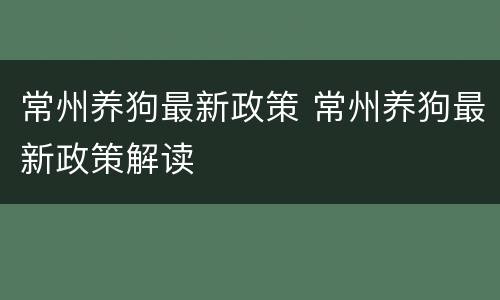 常州养狗最新政策 常州养狗最新政策解读