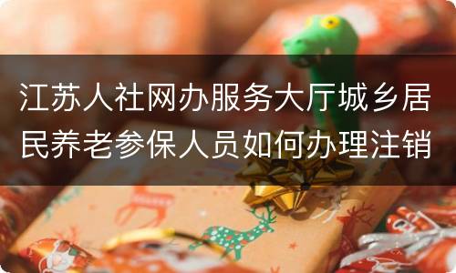 江苏人社网办服务大厅城乡居民养老参保人员如何办理注销登记？