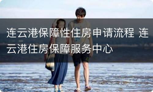 连云港保障性住房申请流程 连云港住房保障服务中心