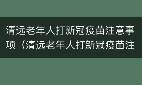 清远老年人打新冠疫苗注意事项（清远老年人打新冠疫苗注意事项有哪些）