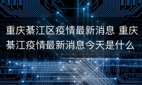 重庆綦江区疫情最新消息 重庆綦江疫情最新消息今天是什么风险