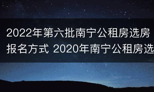2022年第六批南宁公租房选房报名方式 2020年南宁公租房选房报名时间