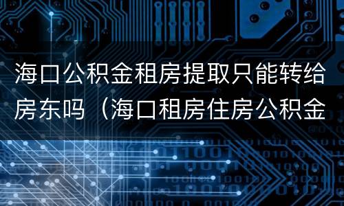 海口公积金租房提取只能转给房东吗（海口租房住房公积金提取条件）