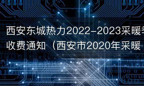 西安东城热力2022-2023采暖季收费通知（西安市2020年采暖费）