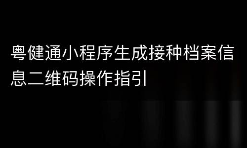 粤健通小程序生成接种档案信息二维码操作指引
