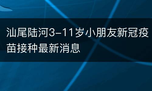 汕尾陆河3-11岁小朋友新冠疫苗接种最新消息