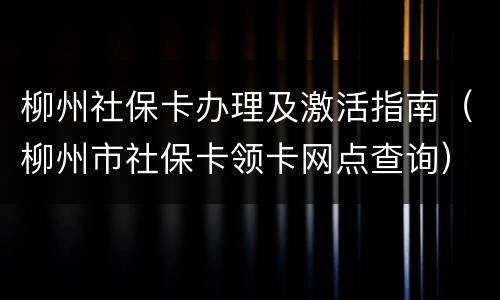 柳州社保卡办理及激活指南（柳州市社保卡领卡网点查询）