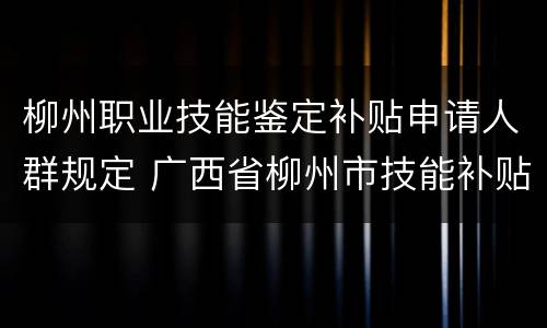 柳州职业技能鉴定补贴申请人群规定 广西省柳州市技能补贴申领