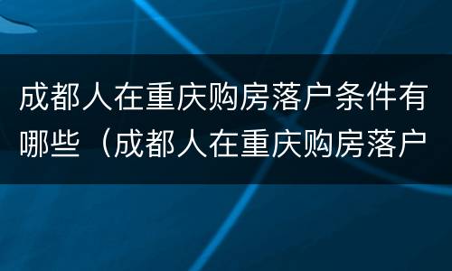 成都人在重庆购房落户条件有哪些（成都人在重庆购房落户条件有哪些要求）