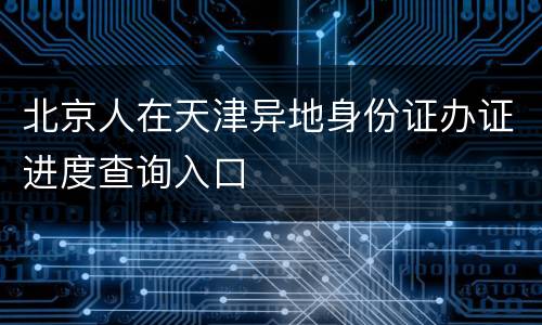 北京人在天津异地身份证办证进度查询入口