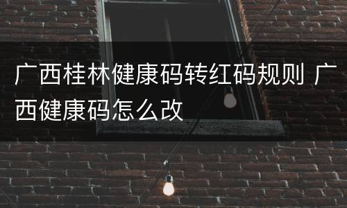 广西桂林健康码转红码规则 广西健康码怎么改