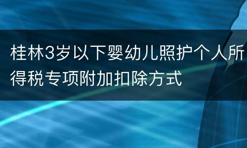桂林3岁以下婴幼儿照护个人所得税专项附加扣除方式