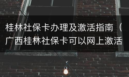 桂林社保卡办理及激活指南（广西桂林社保卡可以网上激活吗）