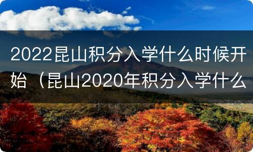 2022昆山积分入学什么时候开始（昆山2020年积分入学什么时候开始积分）