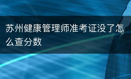 苏州健康管理师准考证没了怎么查分数