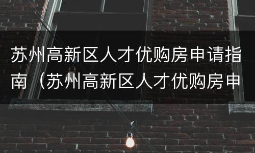 苏州高新区人才优购房申请指南（苏州高新区人才优购房申请表）