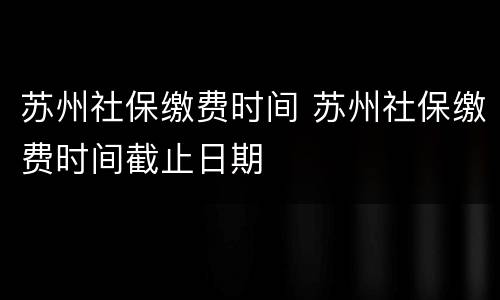 苏州社保缴费时间 苏州社保缴费时间截止日期