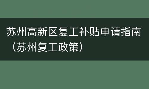 苏州高新区复工补贴申请指南（苏州复工政策）