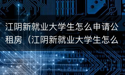 江阴新就业大学生怎么申请公租房（江阴新就业大学生怎么申请公租房补贴）