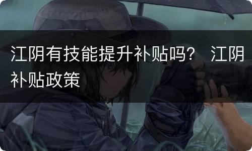 江阴有技能提升补贴吗？ 江阴补贴政策