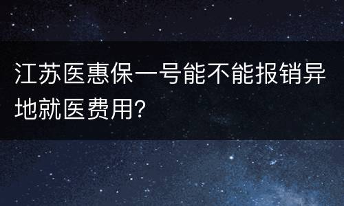 江苏医惠保一号能不能报销异地就医费用？