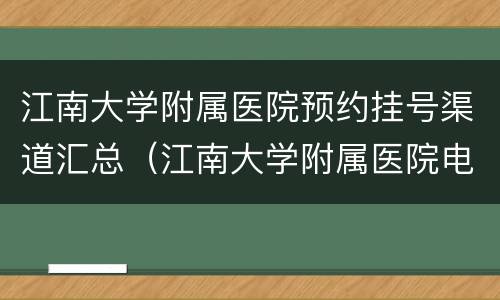 江南大学附属医院预约挂号渠道汇总（江南大学附属医院电话预约）