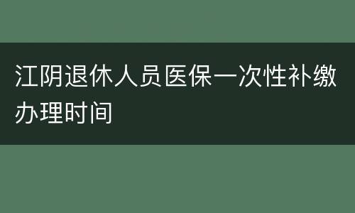 江阴退休人员医保一次性补缴办理时间