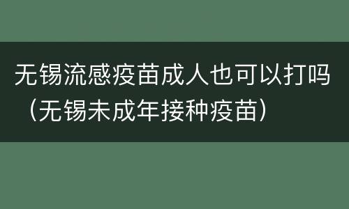 无锡流感疫苗成人也可以打吗（无锡未成年接种疫苗）