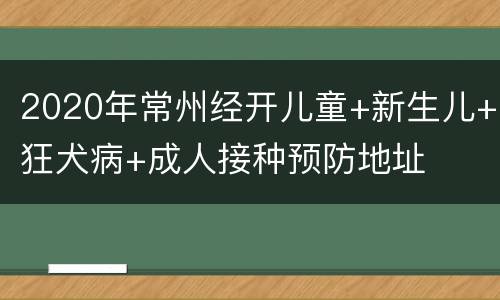 2020年常州经开儿童+新生儿+狂犬病+成人接种预防地址