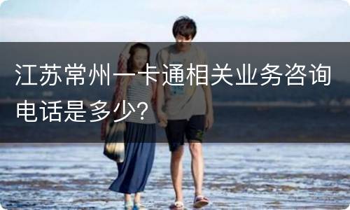 江苏常州一卡通相关业务咨询电话是多少？