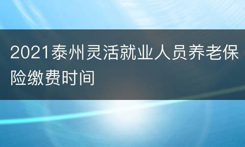 2021泰州灵活就业人员养老保险缴费时间
