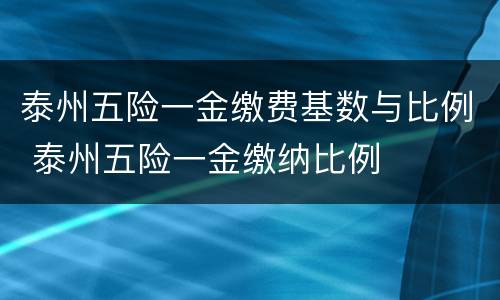 泰州五险一金缴费基数与比例 泰州五险一金缴纳比例