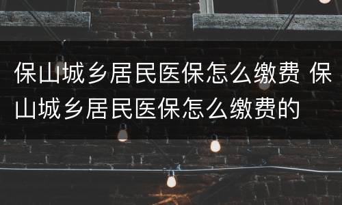 保山城乡居民医保怎么缴费 保山城乡居民医保怎么缴费的
