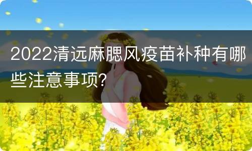 2022清远麻腮风疫苗补种有哪些注意事项？