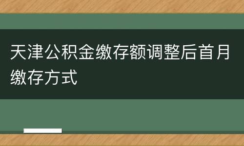 天津公积金缴存额调整后首月缴存方式