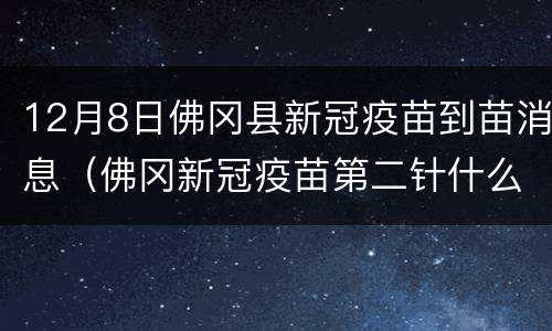 12月8日佛冈县新冠疫苗到苗消息（佛冈新冠疫苗第二针什么时候有号）