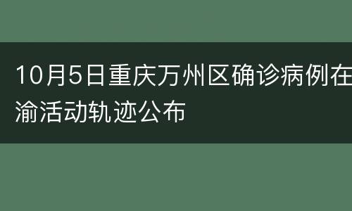 10月5日重庆万州区确诊病例在渝活动轨迹公布