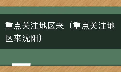 重点关注地区来（重点关注地区来沈阳）