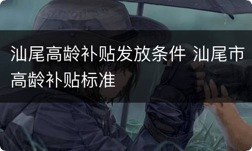 汕尾高龄补贴发放条件 汕尾市高龄补贴标准