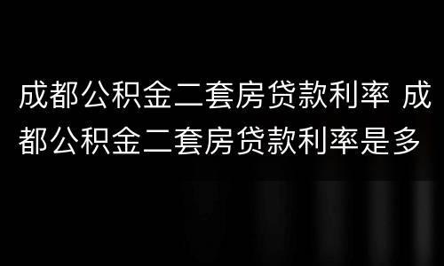 成都公积金二套房贷款利率 成都公积金二套房贷款利率是多少